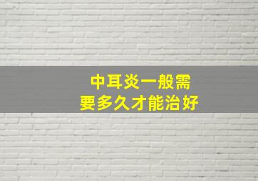 中耳炎一般需要多久才能治好