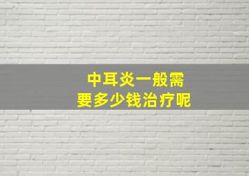 中耳炎一般需要多少钱治疗呢