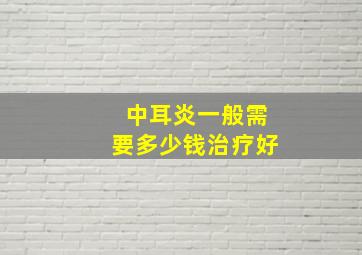 中耳炎一般需要多少钱治疗好