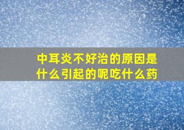 中耳炎不好治的原因是什么引起的呢吃什么药