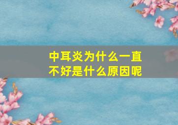 中耳炎为什么一直不好是什么原因呢