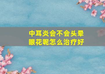 中耳炎会不会头晕眼花呢怎么治疗好