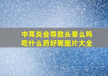 中耳炎会导致头晕么吗吃什么药好呢图片大全