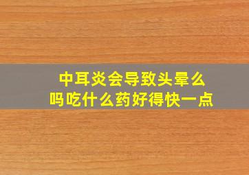 中耳炎会导致头晕么吗吃什么药好得快一点