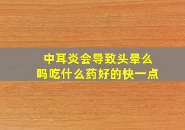 中耳炎会导致头晕么吗吃什么药好的快一点