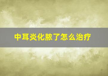 中耳炎化脓了怎么治疗