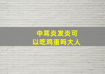 中耳炎发炎可以吃鸡蛋吗大人