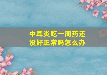 中耳炎吃一周药还没好正常吗怎么办