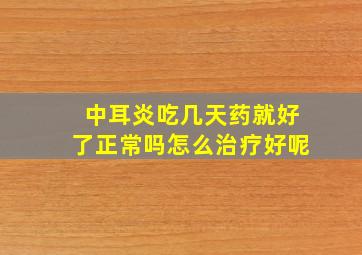 中耳炎吃几天药就好了正常吗怎么治疗好呢