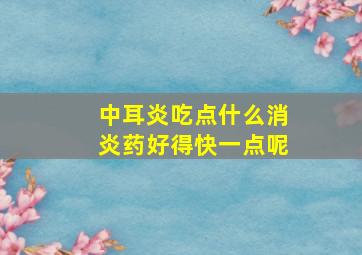 中耳炎吃点什么消炎药好得快一点呢