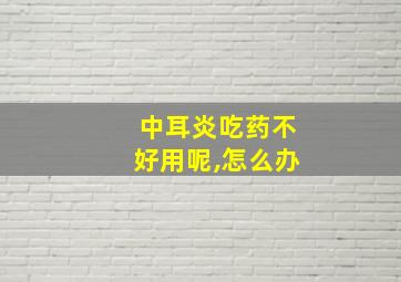 中耳炎吃药不好用呢,怎么办