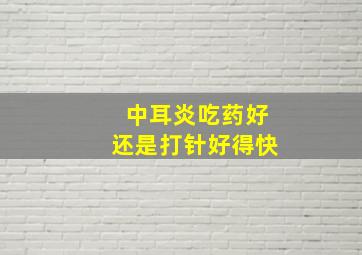 中耳炎吃药好还是打针好得快