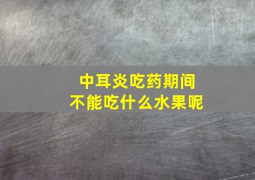 中耳炎吃药期间不能吃什么水果呢