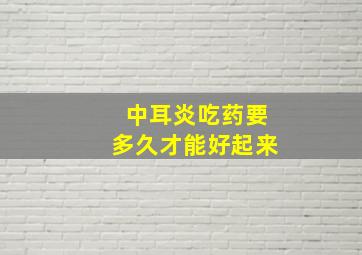 中耳炎吃药要多久才能好起来