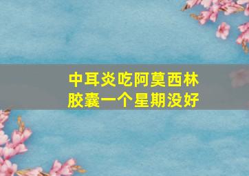 中耳炎吃阿莫西林胶囊一个星期没好