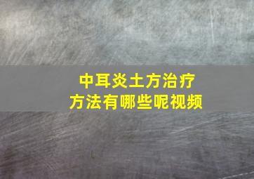 中耳炎土方治疗方法有哪些呢视频