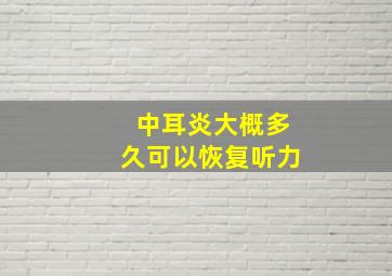 中耳炎大概多久可以恢复听力