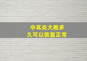 中耳炎大概多久可以恢复正常