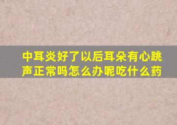 中耳炎好了以后耳朵有心跳声正常吗怎么办呢吃什么药