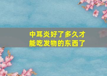 中耳炎好了多久才能吃发物的东西了