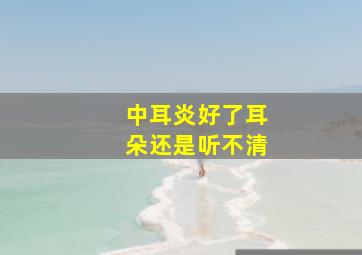 中耳炎好了耳朵还是听不清