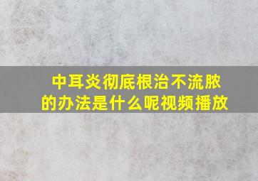 中耳炎彻底根治不流脓的办法是什么呢视频播放