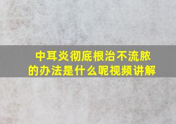 中耳炎彻底根治不流脓的办法是什么呢视频讲解