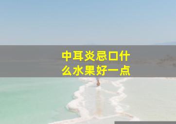 中耳炎忌口什么水果好一点