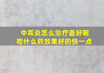 中耳炎怎么治疗最好呢吃什么药效果好的快一点