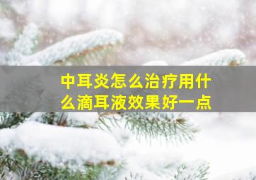 中耳炎怎么治疗用什么滴耳液效果好一点