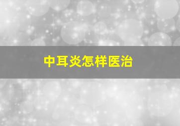 中耳炎怎样医治