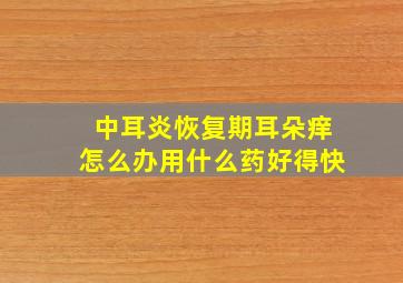 中耳炎恢复期耳朵痒怎么办用什么药好得快