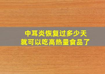 中耳炎恢复过多少天就可以吃高热量食品了