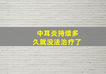 中耳炎持续多久就没法治疗了