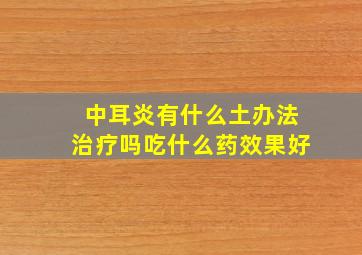 中耳炎有什么土办法治疗吗吃什么药效果好