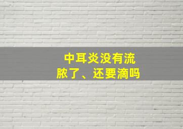 中耳炎没有流脓了、还要滴吗