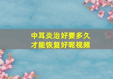 中耳炎治好要多久才能恢复好呢视频