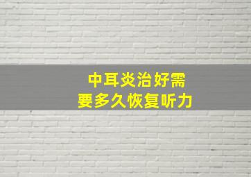 中耳炎治好需要多久恢复听力