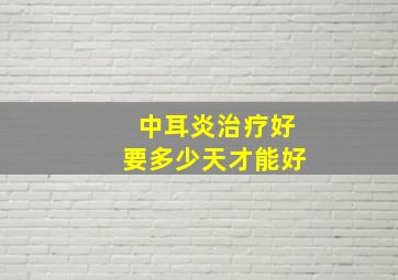 中耳炎治疗好要多少天才能好