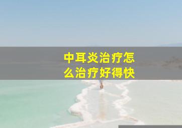 中耳炎治疗怎么治疗好得快