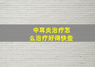 中耳炎治疗怎么治疗好得快些