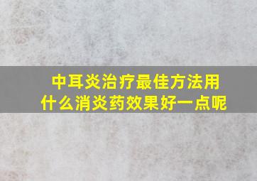 中耳炎治疗最佳方法用什么消炎药效果好一点呢