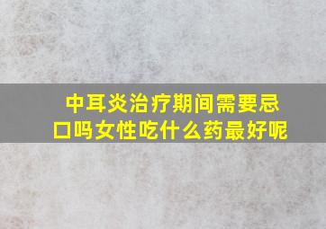 中耳炎治疗期间需要忌口吗女性吃什么药最好呢