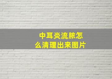 中耳炎流脓怎么清理出来图片