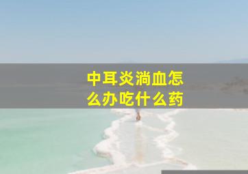 中耳炎淌血怎么办吃什么药