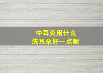 中耳炎用什么洗耳朵好一点呢