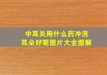 中耳炎用什么药冲洗耳朵好呢图片大全图解