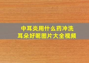 中耳炎用什么药冲洗耳朵好呢图片大全视频