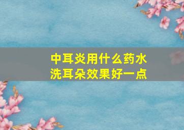 中耳炎用什么药水洗耳朵效果好一点