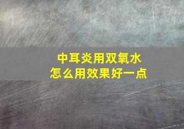 中耳炎用双氧水怎么用效果好一点